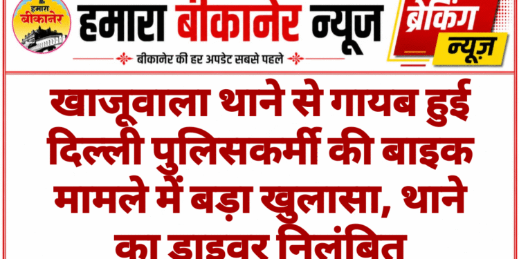 खाजूवाला थाने से गायब हुई दिल्ली पुलिसकर्मी की बाइक मामले में बड़ा खुलासा, थाने का ड्राइवर निलंबित