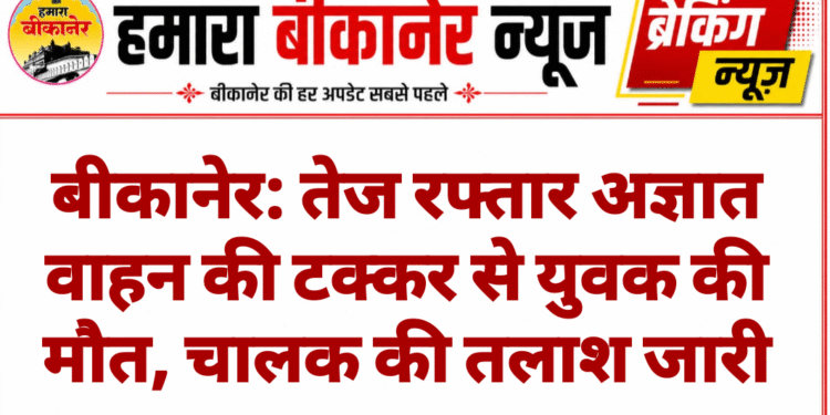बीकानेर: तेज रफ्तार अज्ञात वाहन की टक्कर से युवक की मौत, चालक की तलाश जारी