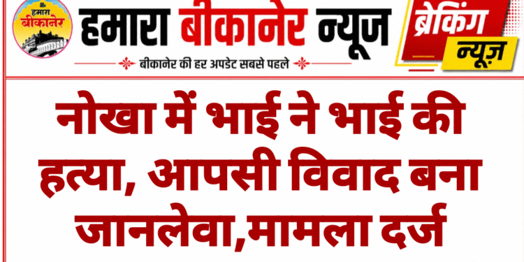 नोखा में भाई ने भाई की हत्या, आपसी विवाद बना जानलेवा,मामला दर्ज