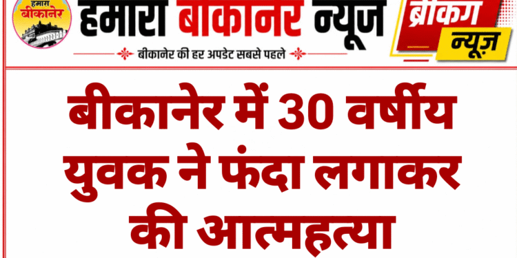 बीकानेर में 30 वर्षीय युवक ने फंदा लगाकर की आत्महत्या