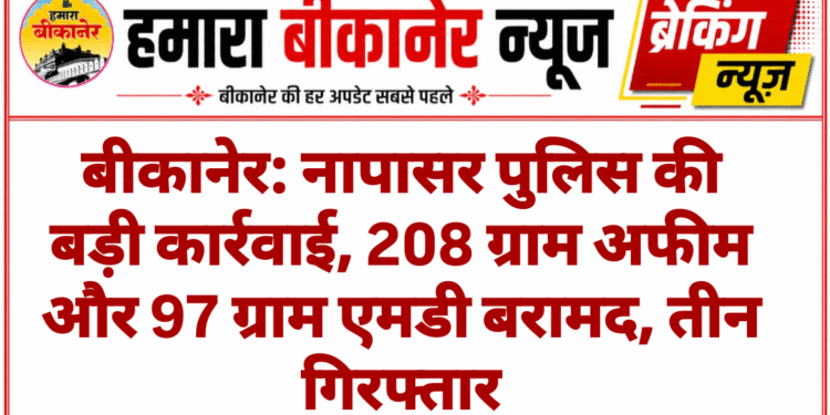 बीकानेर: नापासर पुलिस की बड़ी कार्रवाई, 208 ग्राम अफीम और 97 ग्राम एमडी बरामद, तीन गिरफ्तार
