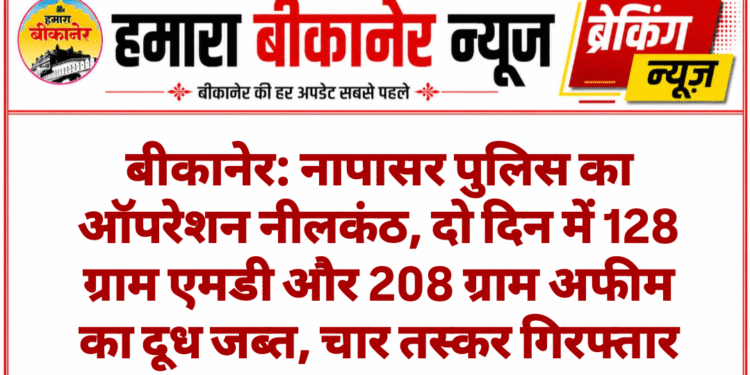 बीकानेर: नापासर पुलिस का ऑपरेशन नीलकंठ, दो दिन में 128 ग्राम एमडी और 208 ग्राम अफीम का दूध जब्त, चार तस्कर गिरफ्तार