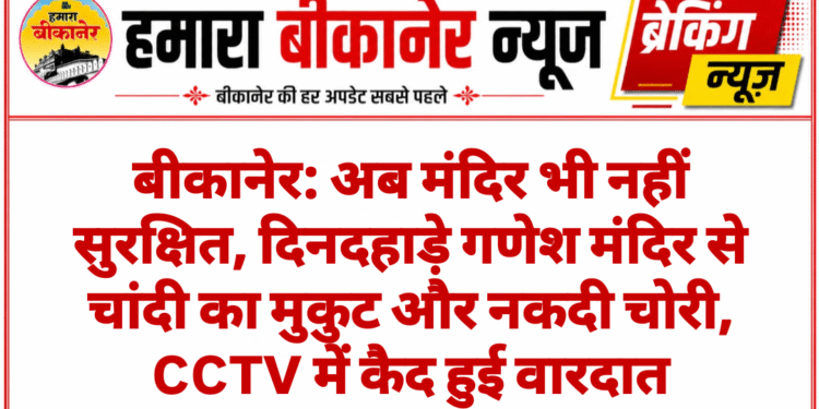 बीकानेर: अब मंदिर भी नहीं सुरक्षित, दिनदहाड़े गणेश मंदिर से चांदी का मुकुट और नकदी चोरी, CCTV में कैद हुई वारदात