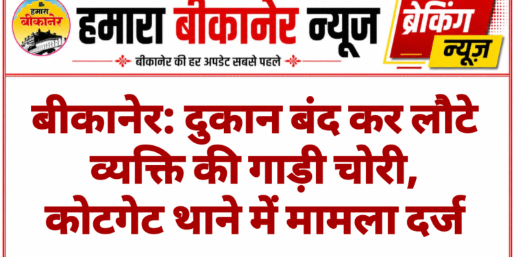 बीकानेर: दुकान बंद कर लौटे व्यक्ति की गाड़ी चोरी, कोटगेट थाने में मामला दर्ज