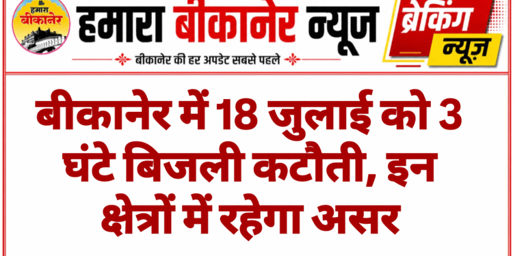 बीकानेर में 18 जुलाई को 3 घंटे बिजली कटौती, इन क्षेत्रों में रहेगा असर