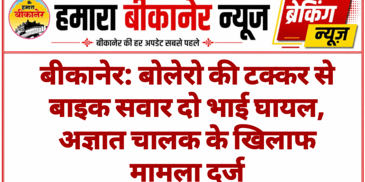 बीकानेर: बोलेरो की टक्कर से बाइक सवार दो भाई घायल, अज्ञात चालक के खिलाफ मामला दर्ज