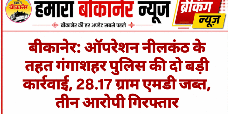 बीकानेर: ऑपरेशन नीलकंठ के तहत गंगाशहर पुलिस की दो बड़ी कार्रवाई, 28.17 ग्राम एमडी जब्त, तीन आरोपी गिरफ्तार