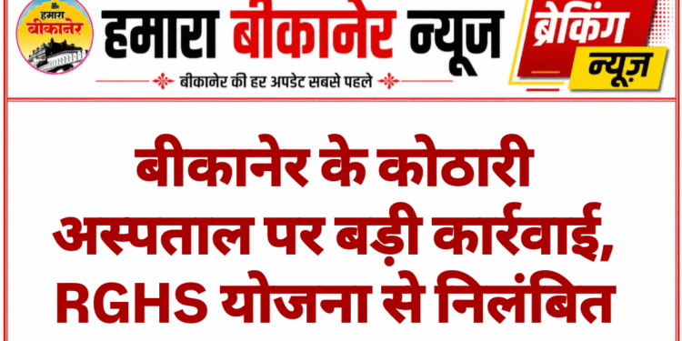 बीकानेर के कोठारी अस्पताल पर बड़ी कार्रवाई, RGHS योजना से निलंबित