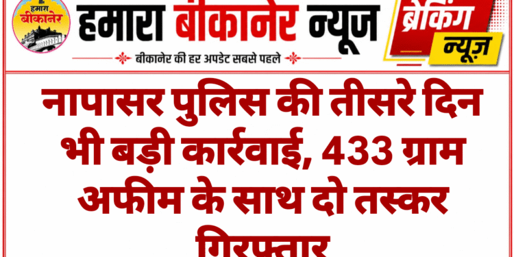 नापासर पुलिस की तीसरे दिन भी बड़ी कार्रवाई, 433 ग्राम अफीम के साथ दो तस्कर गिरफ्तार