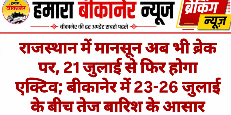 राजस्थान में मानसून अब भी ब्रेक पर, 21 जुलाई से फिर होगा एक्टिव; बीकानेर में 23-26 जुलाई के बीच तेज बारिश के आसार