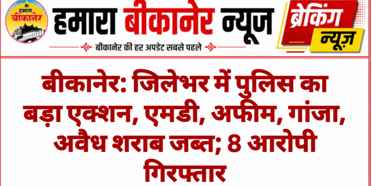 बीकानेर: जिलेभर में पुलिस का बड़ा एक्शन, एमडी, अफीम, गांजा, अवैध शराब जब्त; 8 आरोपी गिरफ्तार