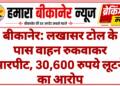 बीकानेर: लखासर टोल के पास वाहन रुकवाकर मारपीट, 30,600 रुपये लूटने का आरोप