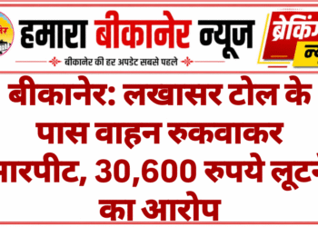 बीकानेर: लखासर टोल के पास वाहन रुकवाकर मारपीट, 30,600 रुपये लूटने का आरोप