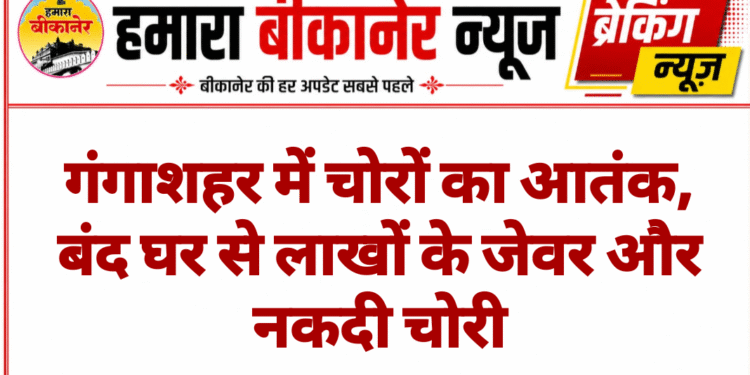 गंगाशहर में चोरों का आतंक, बंद घर से लाखों के जेवर और नकदी चोरी