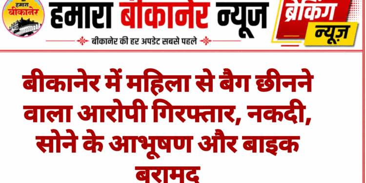 बीकानेर में महिला से बैग छीनने वाला आरोपी गिरफ्तार, नकदी, सोने के आभूषण और बाइक बरामद