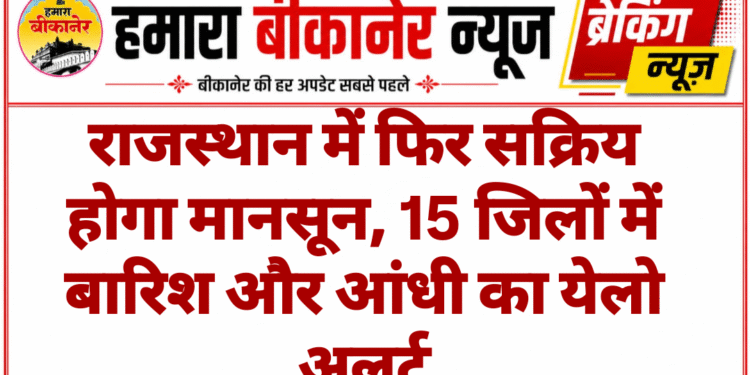 राजस्थान में फिर सक्रिय होगा मानसून, 15 जिलों में बारिश और आंधी का येलो अलर्ट
