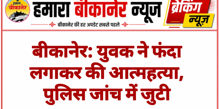 बीकानेर: युवक ने फंदा लगाकर की आत्महत्या, पुलिस जांच में जुटी