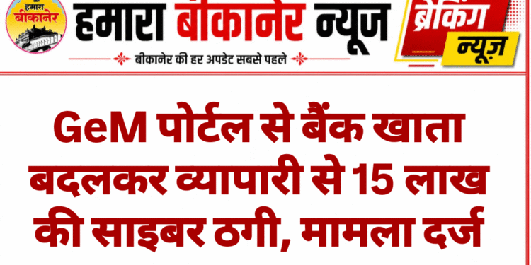 GeM पोर्टल से बैंक खाता बदलकर व्यापारी से 15 लाख की साइबर ठगी, मामला दर्ज