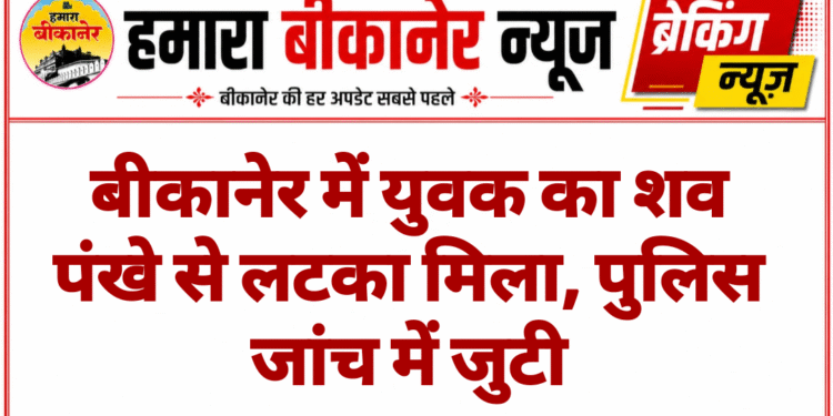 बीकानेर में युवक का शव पंखे से लटका मिला, पुलिस जांच में जुटी