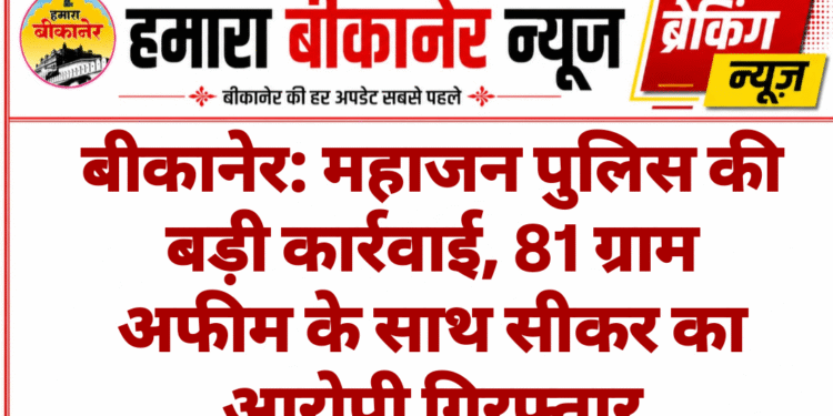 बीकानेर: महाजन पुलिस की बड़ी कार्रवाई, 81 ग्राम अफीम के साथ सीकर का आरोपी गिरफ्तार