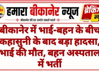 बीकानेर में भाई-बहन के बीच कहासुनी के बाद बड़ा हादसा, भाई की मौत, बहन अस्पताल में भर्ती