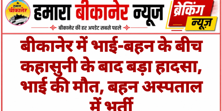 बीकानेर में भाई-बहन के बीच कहासुनी के बाद बड़ा हादसा, भाई की मौत, बहन अस्पताल में भर्ती