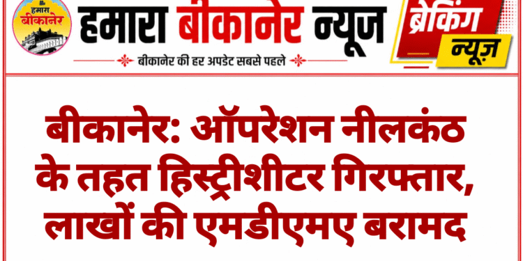 बीकानेर: ऑपरेशन नीलकंठ के तहत हिस्ट्रीशीटर गिरफ्तार, लाखों की एमडीएमए बरामद