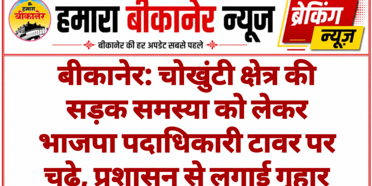 बीकानेर: चोखुंटी क्षेत्र की सड़क समस्या को लेकर भाजपा पदाधिकारी टावर पर चढ़े, प्रशासन से लगाई गुहार