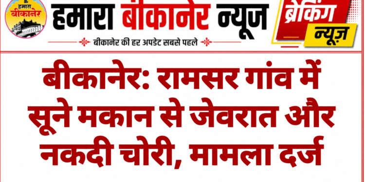 बीकानेर: रामसर गांव में सूने मकान से जेवरात और नकदी चोरी, मामला दर्ज