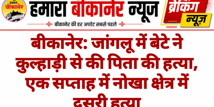 बीकानेर: जांगलू में बेटे ने कुल्हाड़ी से की पिता की हत्या, एक सप्ताह में नोखा क्षेत्र में दूसरी हत्या