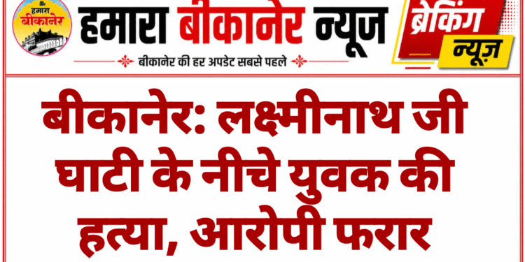 बीकानेर: लक्ष्मीनाथ जी घाटी के नीचे युवक की हत्या, आरोपी फरार