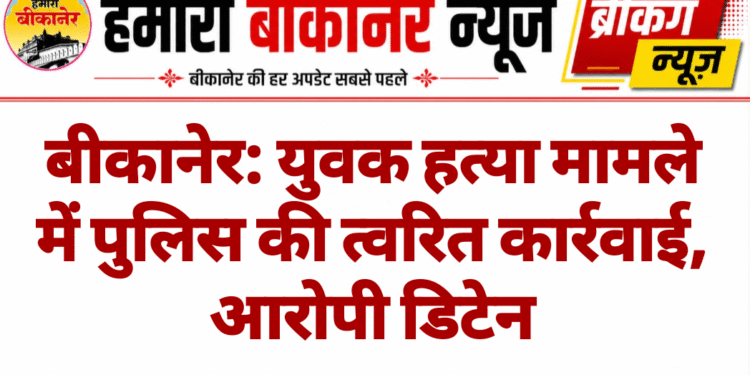 बीकानेर: युवक हत्या मामले में पुलिस की त्वरित कार्रवाई, आरोपी डिटेन
