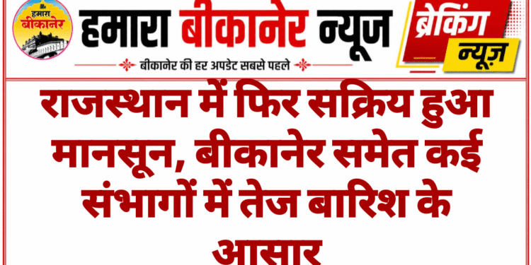 राजस्थान में फिर सक्रिय हुआ मानसून, बीकानेर समेत कई संभागों में तेज बारिश के आसार