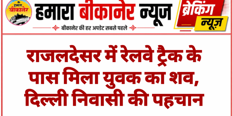 राजलदेसर में रेलवे ट्रैक के पास मिला युवक का शव, दिल्ली निवासी की पहचान