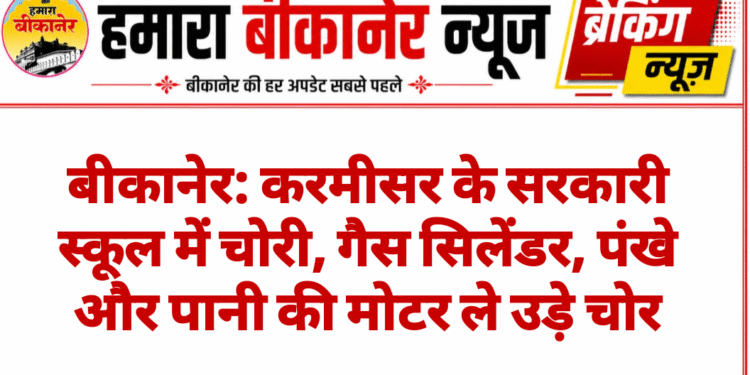 बीकानेर: करमीसर के सरकारी स्कूल में चोरी, गैस सिलेंडर, पंखे और पानी की मोटर ले उड़े चोर