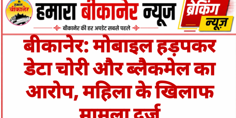 बीकानेर: मोबाइल हड़पकर डेटा चोरी और ब्लैकमेल का आरोप, महिला के खिलाफ मामला दर्ज