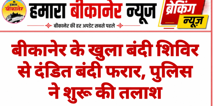 बीकानेर के खुला बंदी शिविर से दंडित बंदी फरार, पुलिस ने शुरू की तलाश