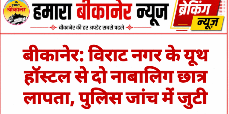 बीकानेर: विराट नगर के यूथ हॉस्टल से दो नाबालिग छात्र लापता, पुलिस जांच में जुटी