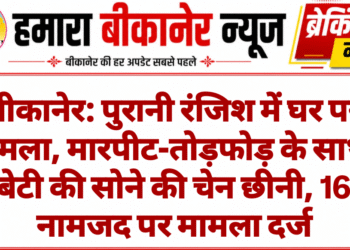 बीकानेर: पुरानी रंजिश में घर पर हमला, मारपीट-तोड़फोड़ के साथ बेटी की सोने की चेन छीनी, 16 नामजद पर मामला दर्ज