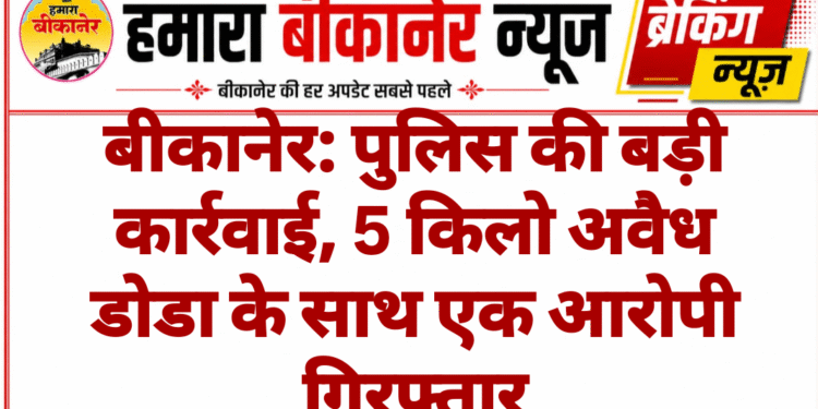 बीकानेर: पुलिस की बड़ी कार्रवाई, 5 किलो अवैध डोडा के साथ एक आरोपी गिरफ्तार