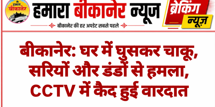 बीकानेर: घर में घुसकर चाकू, सरियों और डंडों से हमला, CCTV में कैद हुई वारदात