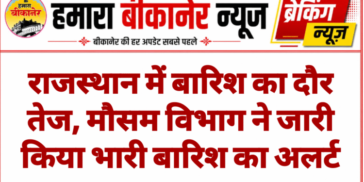 राजस्थान में बारिश का दौर तेज, मौसम विभाग ने जारी किया भारी बारिश का अलर्ट