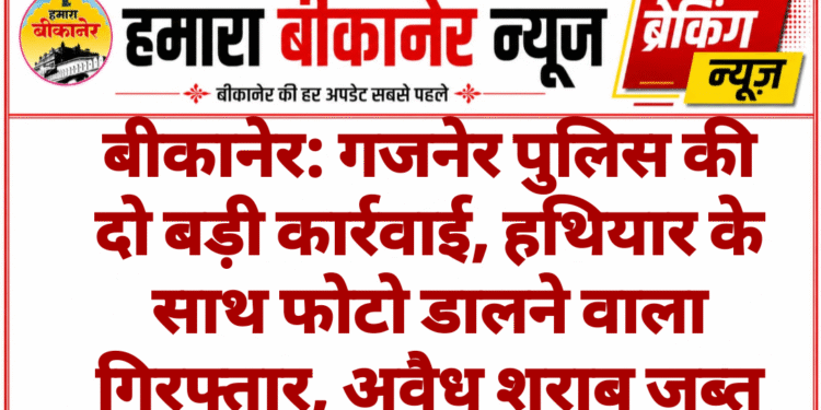 बीकानेर: गजनेर पुलिस की दो बड़ी कार्रवाई, हथियार के साथ फोटो डालने वाला गिरफ्तार, अवैध शराब जब्त