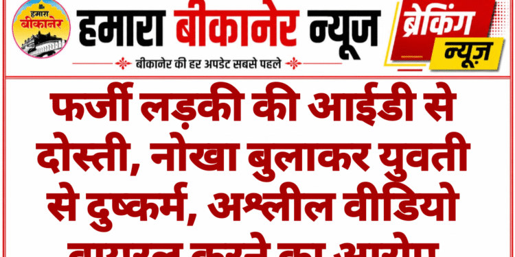 फर्जी लड़की की आईडी से दोस्ती, नोखा बुलाकर युवती से दुष्कर्म, अश्लील वीडियो वायरल करने का आरोप