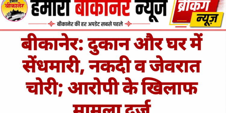 बीकानेर: दुकान और घर में सेंधमारी, नकदी व जेवरात चोरी; आरोपी के खिलाफ मामला दर्ज