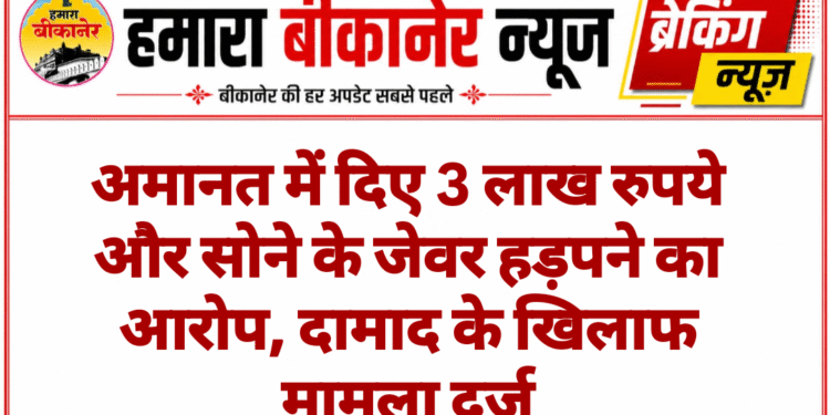 अमानत में दिए 3 लाख रुपये और सोने के जेवर हड़पने का आरोप, दामाद के खिलाफ मामला दर्ज