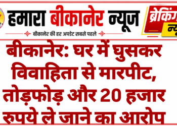 बीकानेर: घर में घुसकर विवाहिता से मारपीट, तोड़फोड़ और 20 हजार रुपये ले जाने का आरोप