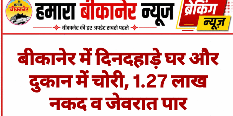 बीकानेर में दिनदहाड़े घर और दुकान में चोरी, 1.27 लाख नकद व जेवरात पार