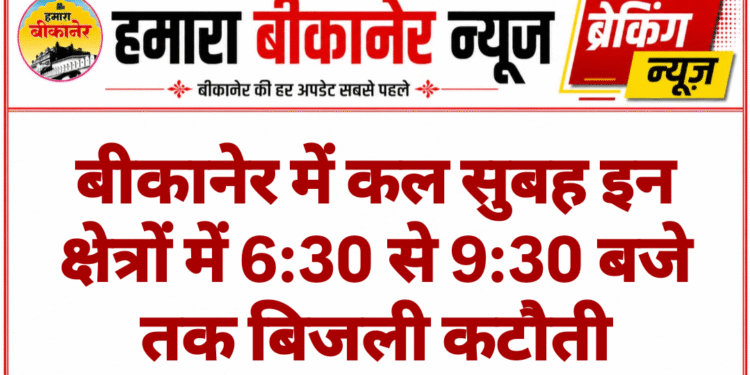 बीकानेर में कल सुबह इन क्षेत्रों में 6:30 से 9:30 बजे तक बिजली कटौती