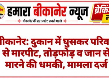 बीकानेर: दुकान में घुसकर परिवार से मारपीट, तोड़फोड़ व जान से मारने की धमकी, मामला दर्ज